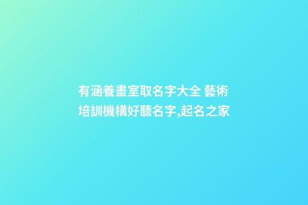 有涵養畫室取名字大全 藝術培訓機構好聽名字,起名之家-第1張-店鋪起名-玄機派